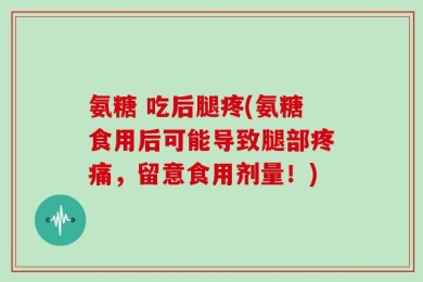 氨糖 吃后腿疼(氨糖食用后可能导致腿部疼痛，留意食用剂量！)
