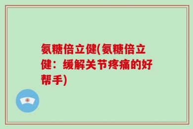 氨糖倍立健(氨糖倍立健：缓解关节疼痛的好帮手)