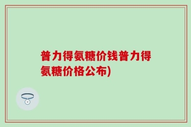 普力得氨糖价钱普力得氨糖价格公布)