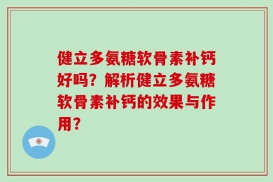 健立多氨糖软骨素补钙好吗？解析健立多氨糖软骨素补钙的效果与作用？