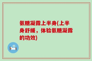 氨糖凝露上半身(上半身舒缓，体验氨糖凝露的功效)