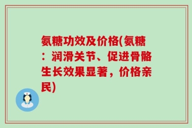 氨糖功效及价格(氨糖：润滑关节、促进骨骼生长效果显著，价格亲民)