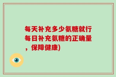 每天补充多少氨糖就行每日补充氨糖的正确量，保障健康)