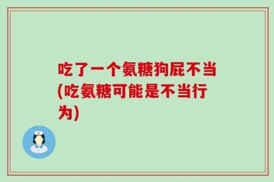 吃了一个氨糖狗屁不当(吃氨糖可能是不当行为)