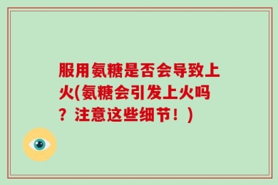 服用氨糖是否会导致上火(氨糖会引发上火吗？注意这些细节！)