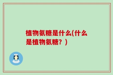 植物氨糖是什么(什么是植物氨糖？)