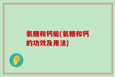氨糖和钙能(氨糖和钙的功效及用法)