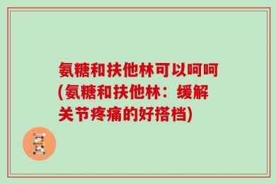 氨糖和扶他林可以呵呵(氨糖和扶他林：缓解关节疼痛的好搭档)