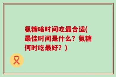 氨糖啥时间吃最合适(最佳时间是什么？氨糖何时吃最好？)