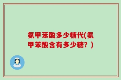 氨甲苯酸多少糖代(氨甲苯酸含有多少糖？)
