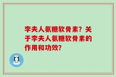 李夫人氨糖软骨素？关于李夫人氨糖软骨素的作用和功效？