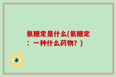 氨糖定是什么(氨糖定：一种什么药物？)