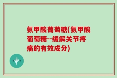 氨甲酸葡萄糖(氨甲酸葡萄糖--缓解关节疼痛的有效成分)