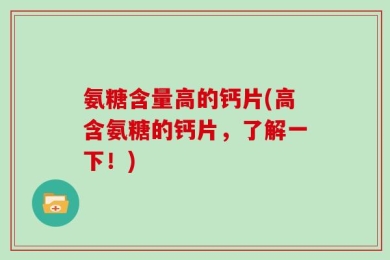 氨糖含量高的钙片(高含氨糖的钙片，了解一下！)