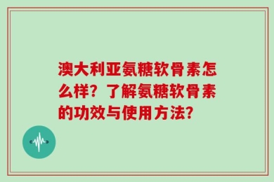 澳大利亚氨糖软骨素怎么样？了解氨糖软骨素的功效与使用方法？