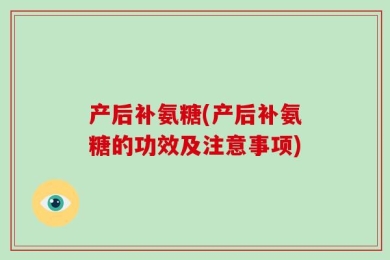 产后补氨糖(产后补氨糖的功效及注意事项)