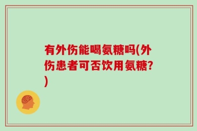 有外伤能喝氨糖吗(外伤患者可否饮用氨糖？)