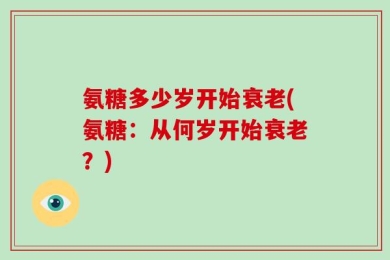 氨糖多少岁开始衰老(氨糖：从何岁开始衰老？)