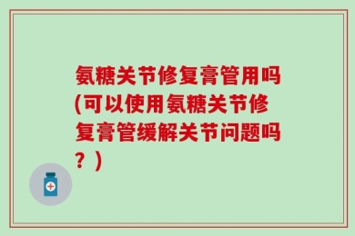 氨糖关节修复膏管用吗(可以使用氨糖关节修复膏管缓解关节问题吗？)