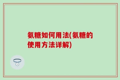 氨糖如何用法(氨糖的使用方法详解)