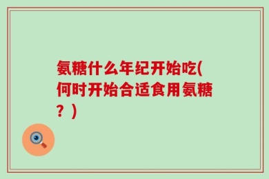 氨糖什么年纪开始吃(何时开始合适食用氨糖？)