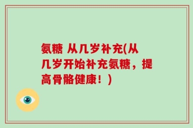 氨糖 从几岁补充(从几岁开始补充氨糖，提高骨骼健康！)