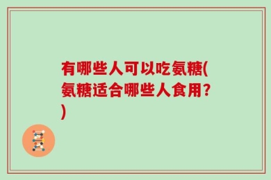 有哪些人可以吃氨糖(氨糖适合哪些人食用？)