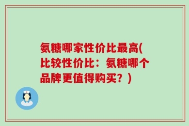 氨糖哪家性价比最高(比较性价比：氨糖哪个品牌更值得购买？)