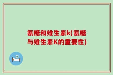 氨糖和维生素k(氨糖与维生素K的重要性)