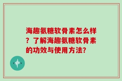 海趣氨糖软骨素怎么样？了解海趣氨糖软骨素的功效与使用方法？