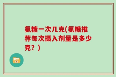 氨糖一次几克(氨糖推荐每次摄入剂量是多少克？)