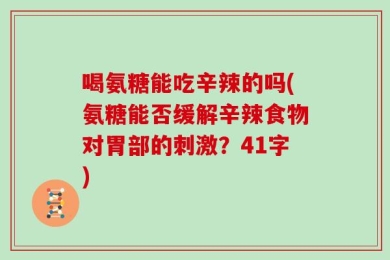 喝氨糖能吃辛辣的吗(氨糖能否缓解辛辣食物对胃部的刺激？41字)
