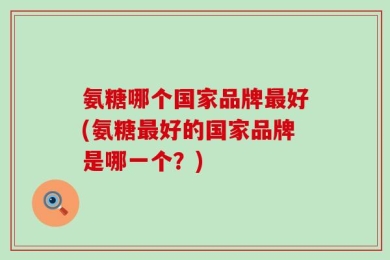 氨糖哪个国家品牌最好(氨糖最好的国家品牌是哪一个？)