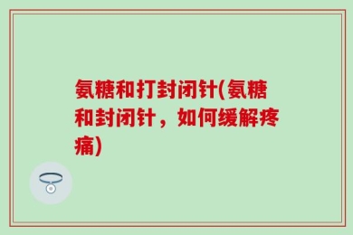 氨糖和打封闭针(氨糖和封闭针，如何缓解疼痛)
