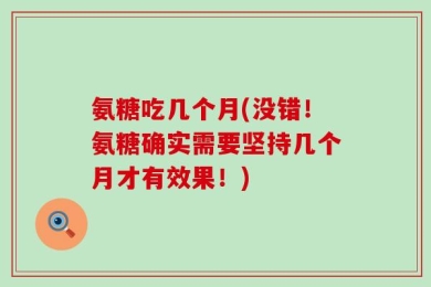 氨糖吃几个月(没错！氨糖确实需要坚持几个月才有效果！)