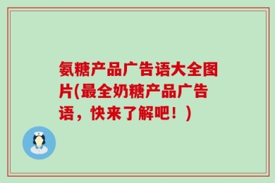 氨糖产品广告语大全图片(最全奶糖产品广告语，快来了解吧！)