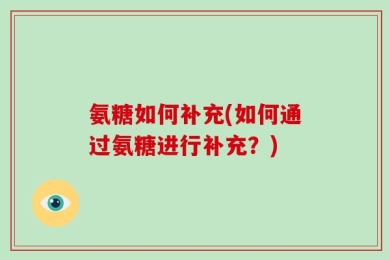 氨糖如何补充(如何通过氨糖进行补充？)