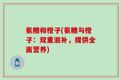 氨糖和橙子(氨糖与橙子：双重滋补，提供全面营养)