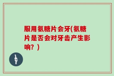 服用氨糖片会牙(氨糖片是否会对牙齿产生影响？)