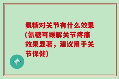氨糖对关节有什么效果(氨糖可缓解关节疼痛效果显著，建议用于关节保健)