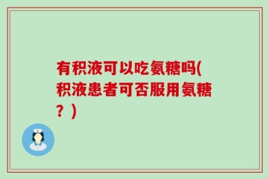有积液可以吃氨糖吗(积液患者可否服用氨糖？)