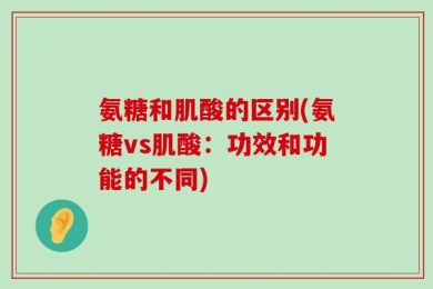 氨糖和肌酸的区别(氨糖vs肌酸：功效和功能的不同)