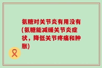 氨糖对关节炎有用没有(氨糖能减缓关节炎症状，降低关节疼痛和肿胀)