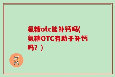 氨糖otc能补钙吗(氨糖OTC有助于补钙吗？)
