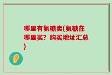 哪里有氨糖卖(氨糖在哪里买？购买地址汇总)