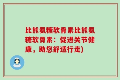 比熊氨糖软骨素比熊氨糖软骨素：促进关节健康，助您舒适行走)