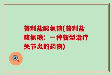 普利盐酸氨糖(普利盐酸氨糖：一种新型治疗关节炎的药物)
