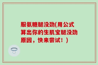 服氨糖腿没劲(用公式算出你的生肌宝腿没劲原因，快来尝试！)