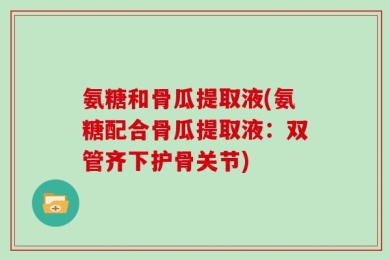 氨糖和骨瓜提取液(氨糖配合骨瓜提取液：双管齐下护骨关节)