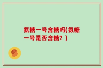氨糖一号含糖吗(氨糖一号是否含糖？)